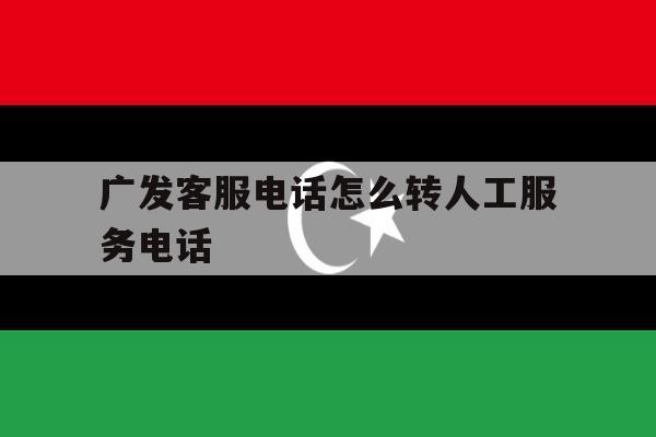 广发客服电话怎么转人工服务电话 广发客服电话怎么转人工服务电话