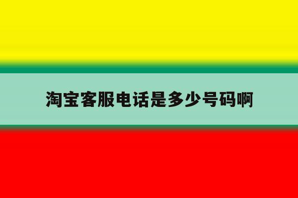 淘宝客服电话是多少号码啊 淘宝客服电话是多少号码啊