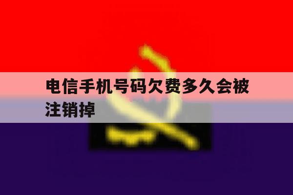 电信手机号码欠费多久会被注销掉 电信手机号码欠费多久会被注销掉