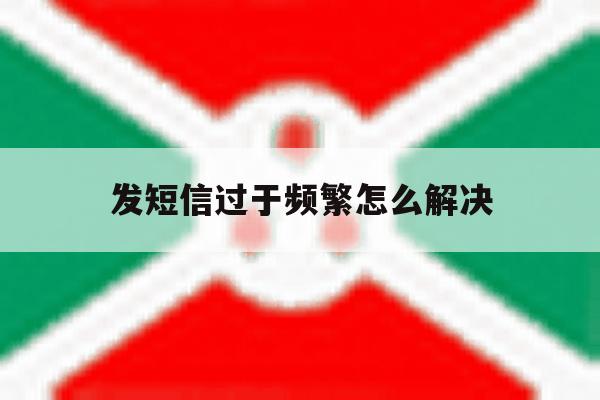 发短信过于频繁怎么解决 发短信过于频繁怎么解决