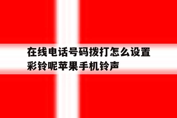 在线电话号码拨打怎么设置彩铃呢苹果手机铃声的简单介绍 在线电话号码拨打怎么设置彩铃呢苹果手机铃声的简单介绍