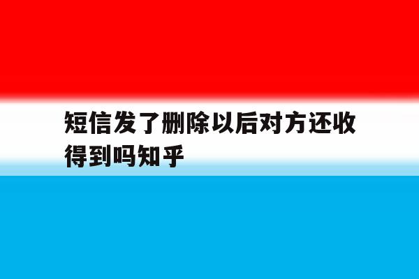 短信发了删除以后对方还收得到吗知乎 短信发了删除以后对方还收得到吗知乎