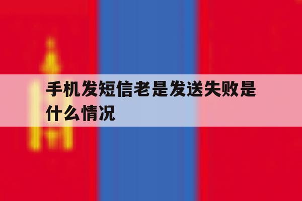 手机发短信老是发送失败是什么情况 手机发短信老是发送失败是什么情况