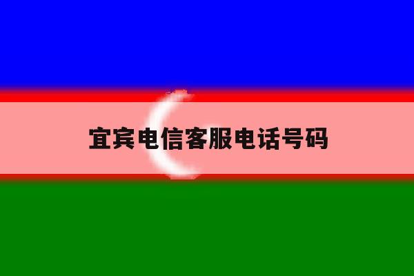 宜宾电信客服电话号码 宜宾电信客服电话号码