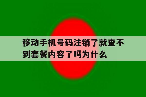 包含移动手机号码注销了就查不到套餐内容了吗为什么的词条 包含移动手机号码注销了就查不到套餐内容了吗为什么的词条