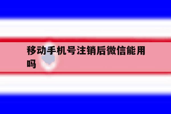 移动手机号注销后微信能用吗 移动手机号注销后微信能用吗