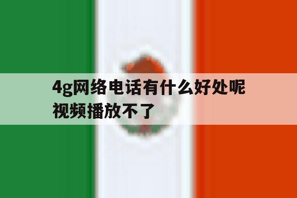 4g网络电话有什么好处呢视频播放不了 4g网络电话有什么好处呢视频播放不了