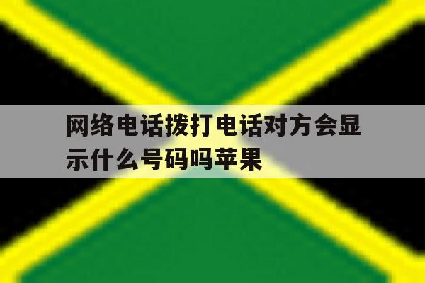 网络电话拨打电话对方会显示什么号码吗苹果 网络电话拨打电话对方会显示什么号码吗苹果