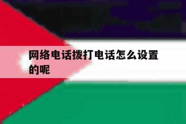 网络电话拨打电话怎么设置的呢的简单介绍 网络电话拨打电话怎么设置的呢的简单介绍