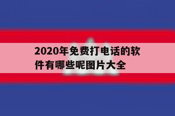 2020年免费打电话的软件有哪些呢图片大全 2020年免费打电话的软件有哪些呢图片大全