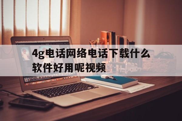4g电话网络电话下载什么软件好用呢视频 4g电话网络电话下载什么软件好用呢视频