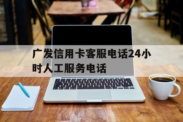 广发信用卡客服电话24小时人工服务电话 广发信用卡客服电话24小时人工服务电话