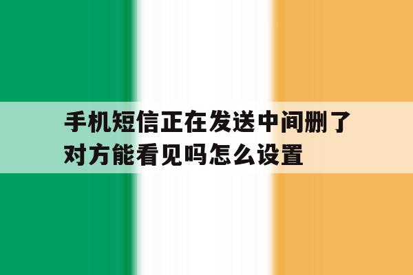关于手机短信正在发送中间删了对方能看见吗怎么设置的信息 关于手机短信正在发送中间删了对方能看见吗怎么设置的信息