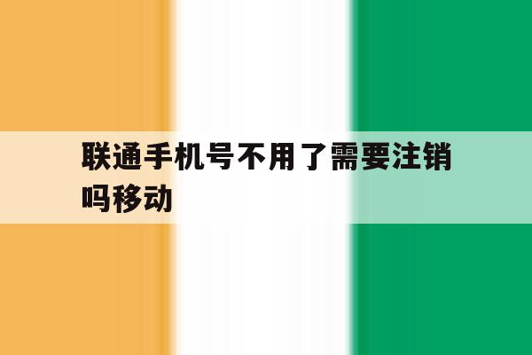 联通手机号不用了需要注销吗移动 联通手机号不用了需要注销吗移动