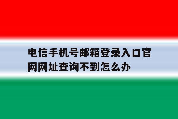 包含电信手机号邮箱登录入口官网网址查询不到怎么办的词条 包含电信手机号邮箱登录入口官网网址查询不到怎么办的词条