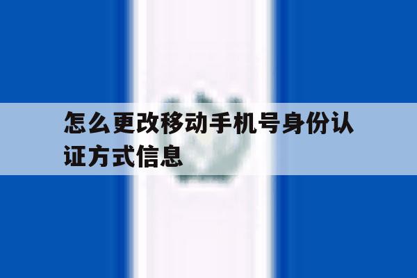 怎么更改移动手机号身份认证方式信息 怎么更改移动手机号身份认证方式信息