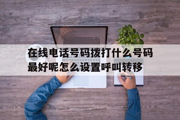 在线电话号码拨打什么号码最好呢怎么设置呼叫转移的简单介绍 在线电话号码拨打什么号码最好呢怎么设置呼叫转移的简单介绍