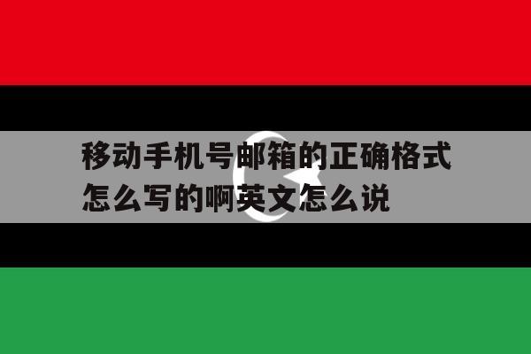 包含移动手机号邮箱的正确格式怎么写的啊英文怎么说的词条 包含移动手机号邮箱的正确格式怎么写的啊英文怎么说的词条