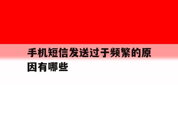 手机短信发送过于频繁的原因有哪些 手机短信发送过于频繁的原因有哪些