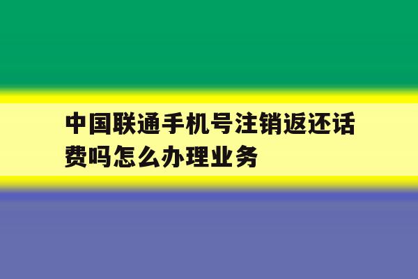 包含中国联通手机号注销返还话费吗怎么办理业务的词条 包含中国联通手机号注销返还话费吗怎么办理业务的词条