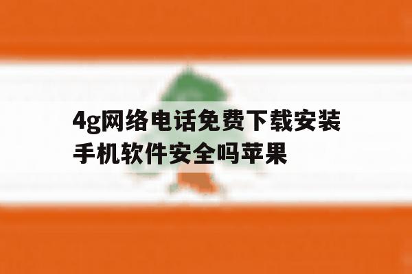 4g网络电话免费下载安装手机软件安全吗苹果 4g网络电话免费下载安装手机软件安全吗苹果