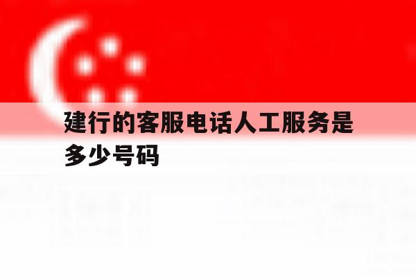 建行的客服电话人工服务是多少号码 建行的客服电话人工服务是多少号码