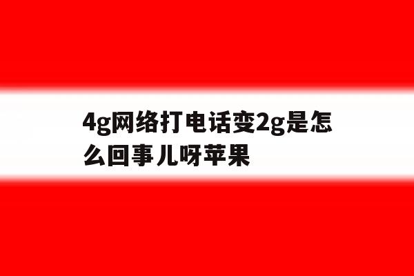 4g网络打电话变2g是怎么回事儿呀苹果 4g网络打电话变2g是怎么回事儿呀苹果