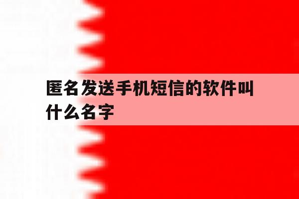 匿名发送手机短信的软件叫什么名字 匿名发送手机短信的软件叫什么名字
