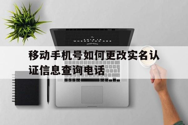 移动手机号如何更改实名认证信息查询电话 移动手机号如何更改实名认证信息查询电话