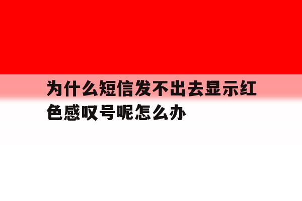 为什么短信发不出去显示红色感叹号呢怎么办的简单介绍 为什么短信发不出去显示红色感叹号呢怎么办的简单介绍