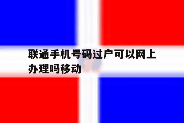 联通手机号码过户可以网上办理吗移动 联通手机号码过户可以网上办理吗移动
