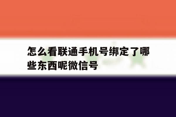 包含怎么看联通手机号绑定了哪些东西呢微信号的词条 包含怎么看联通手机号绑定了哪些东西呢微信号的词条