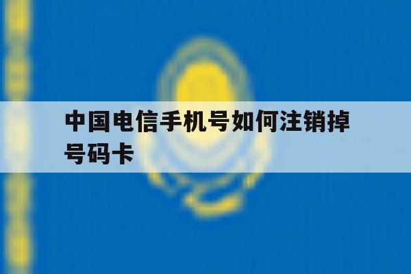 中国电信手机号如何注销掉号码卡 中国电信手机号如何注销掉号码卡