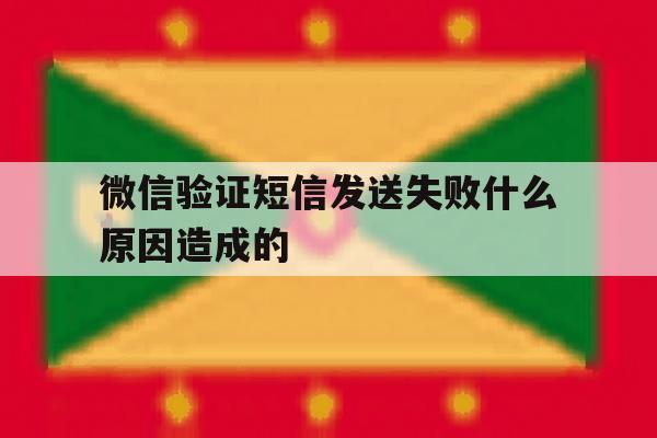 微信验证短信发送失败什么原因造成的 微信验证短信发送失败什么原因造成的