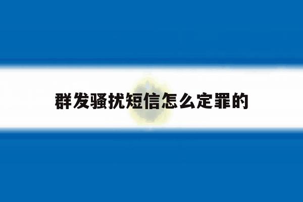 群发骚扰短信怎么定罪的 群发骚扰短信怎么定罪的