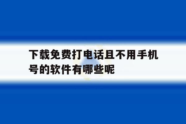 包含下载免费打电话且不用手机号的软件有哪些呢的词条 包含下载免费打电话且不用手机号的软件有哪些呢的词条