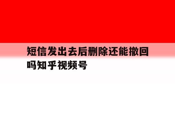 短信发出去后删除还能撤回吗知乎视频号的简单介绍 短信发出去后删除还能撤回吗知乎视频号的简单介绍