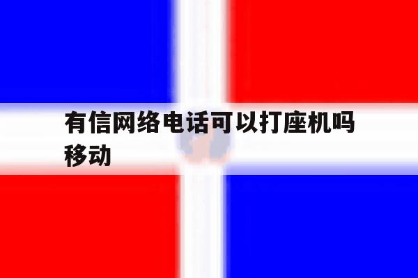 有信网络电话可以打座机吗移动 有信网络电话可以打座机吗移动