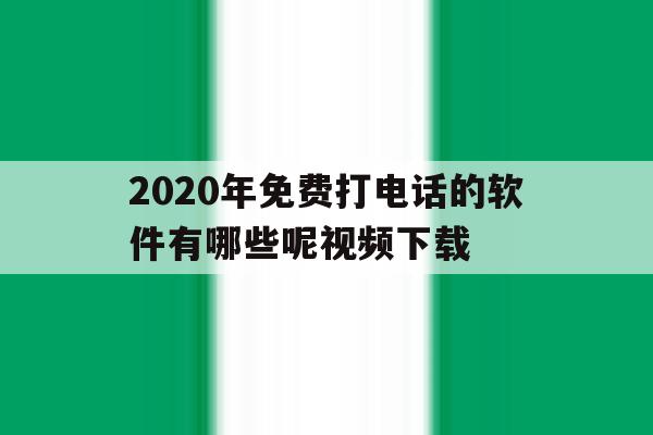 包含2020年免费打电话的软件有哪些呢视频下载的词条 包含2020年免费打电话的软件有哪些呢视频下载的词条