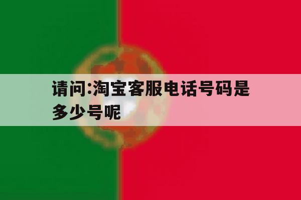 请问:淘宝客服电话号码是多少号呢 请问:淘宝客服电话号码是多少号呢