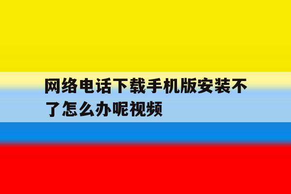 网络电话下载手机版安装不了怎么办呢视频 网络电话下载手机版安装不了怎么办呢视频