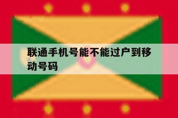 联通手机号能不能过户到移动号码 联通手机号能不能过户到移动号码