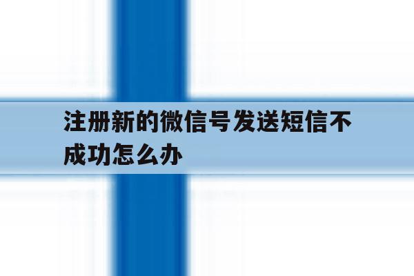 注册新的微信号发送短信不成功怎么办