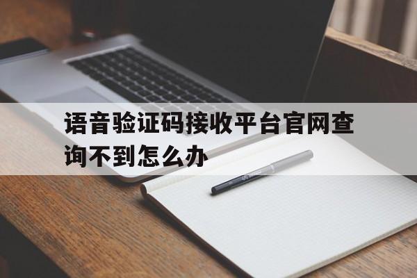 语音验证码接收平台官网查询不到怎么办 语音验证码接收平台官网查询不到怎么办