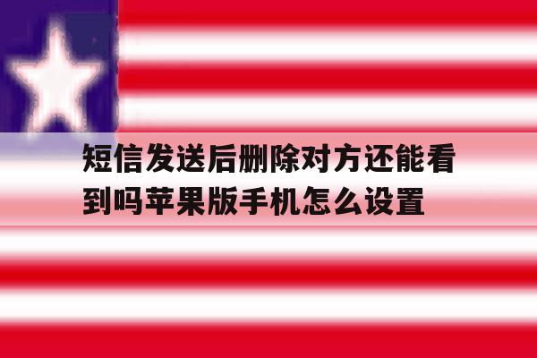短信发送后删除对方还能看到吗苹果版手机怎么设置的简单介绍 短信发送后删除对方还能看到吗苹果版手机怎么设置的简单介绍