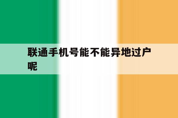 联通手机号能不能异地过户呢 联通手机号能不能异地过户呢