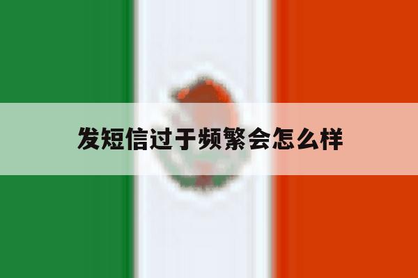 发短信过于频繁会怎么样 发短信过于频繁会怎么样