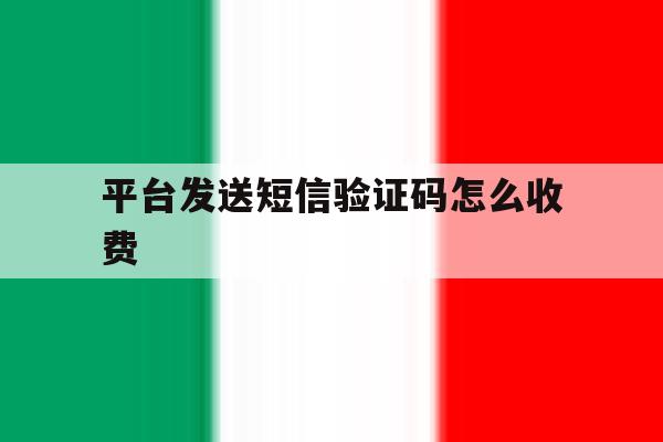 平台发送短信验证码怎么收费 平台发送短信验证码怎么收费