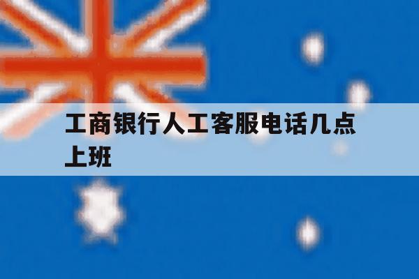 工商银行人工客服电话几点上班 工商银行人工客服电话几点上班