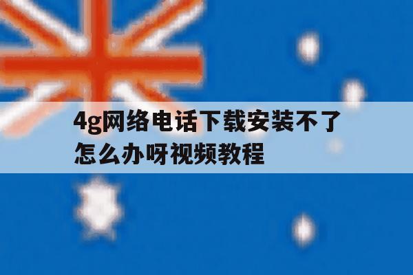 4g网络电话下载安装不了怎么办呀视频教程的简单介绍 4g网络电话下载安装不了怎么办呀视频教程的简单介绍